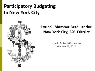 Participatory Budgeting
In New York City

                Council Member Brad Lander
                 New York City, 39th District

                      Livable St. Louis Conference
                           October 26, 2012
 