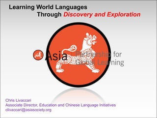   Learning World Languages 											Through Discovery and Exploration Chris Livaccari Associate Director, Education and Chinese Language Initiatives clivaccari@asiasociety.org 