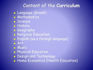 Content of the Curriculum
 Language (Greek)
 Mathematics
 Science
 History
 Geography
 Religious Education
 English (as a foreign language)
 Art
 Music
 Physical Education
 Design and Technology
 Home Economics (Health Education)
 