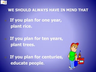 WE SHOULD ALWAYS HAVE IN MIND THAT
 If you plan for one year,
plant rice.
 If you plan for ten years,
plant trees.
 If you plan for centuries,
educate people.
26
 