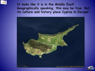 It looks like it is in the Middle East!
Geographically speaking, this may be true. But,
its culture and history place Cyprus in Europe!
 