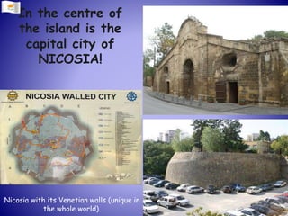 Nicosia with its Venetian walls (unique in
the whole world).
In the centre of
the island is the
capital city of
NICOSIA!
 