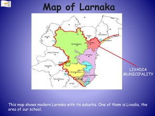 Map of Larnaka
LIVADIA
MUNICIPALITY
This map shows modern Larnaka with its suburbs. One of them is Livadia, the
area of our school.
 