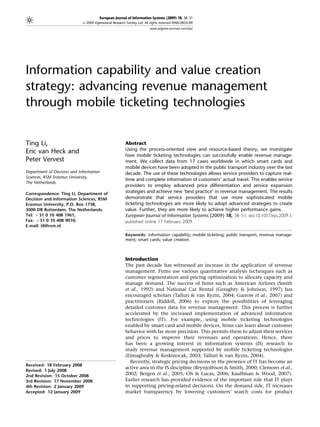 European Journal of Information Systems (2009) 18, 38–51
                             & 2009 Operational Research Society Ltd. All rights reserved 0960-085X/09
                                                                         www.palgrave-journals.com/ejis/




Information capability and value creation
strategy: advancing revenue management
through mobile ticketing technologies


Ting Li,                                                 Abstract
                                                         Using the process-oriented view and resource-based theory, we investigate
Eric van Heck and
                                                         how mobile ticketing technologies can successfully enable revenue manage-
Peter Vervest                                            ment. We collect data from 17 cases worldwide in which smart cards and
                                                         mobile devices have been adopted in the public transport industry over the last
Department of Decision and Information                   decade. The use of these technologies allows service providers to capture real-
Sciences, RSM Erasmus University,
                                                         time and complete information of customers’ actual travel. This enables service
The Netherlands
                                                         providers to employ advanced price differentiation and service expansion
Correspondence: Ting Li, Department of                   strategies and achieve new ‘best practice’ in revenue management. The results
Decision and Information Sciences, RSM                   demonstrate that service providers that use more sophisticated mobile
Erasmus University, P.O. Box 1738,                       ticketing technologies are more likely to adopt advanced strategies to create
3000 DR Rotterdam, The Netherlands.                      value. Further, they are more likely to achieve higher performance gains.
Tel: þ 31 0 10 408 1961;                                 European Journal of Information Systems (2009) 18, 38–51. doi:10.1057/ejis.2009.1;
Fax: þ 31 0 10 408 9010;                                 published online 17 February 2009
E-mail: tli@rsm.nl

                                                         Keywords: information capability; mobile ticketing; public transport; revenue manage-
                                                         ment; smart cards; value creation



                                                         Introduction
                                                         The past decade has witnessed an increase in the application of revenue
                                                         management. Firms use various quantitative analysis techniques such as
                                                         customer segmentation and pricing optimization to allocate capacity and
                                                         manage demand. The success of firms such as American Airlines (Smith
                                                         et al., 1992) and National Car Rental (Geraghty & Johnson, 1997) has
                                                         encouraged scholars (Talluri & van Ryzin, 2004; Garrow et al., 2007) and
                                                         practitioners (Riddell, 2006) to explore the possibilities of leveraging
                                                         detailed customer data for revenue management. This process is further
                                                         accelerated by the increased implementation of advanced information
                                                         technologies (IT). For example, using mobile ticketing technologies
                                                         enabled by smart card and mobile devices, firms can learn about customer
                                                         behavior with far more precision. This permits them to adjust their services
                                                         and prices to improve their revenues and operations. Hence, there
                                                         has been a growing interest in information systems (IS) research to
                                                         study revenue management supported by mobile ticketing technologies
                                                         (Elmaghraby & Keskinocak, 2003; Talluri & van Ryzin, 2004).
                                                           Recently, strategic pricing decisions in the presence of IT has become an
Received: 18 February 2008
                                                         active area in the IS discipline (Brynjolfsson & Smith, 2000; Clemons et al.,
Revised: 1 July 2008
2nd Revision: 15 October 2008                            2002; Bergen et al., 2005; Oh & Lucas, 2006; Kauffman & Wood, 2007).
3rd Revision: 17 November 2008                           Earlier research has provided evidence of the important role that IT plays
4th Revision: 2 January 2009                             in supporting pricing-related decisions. On the demand side, IT increases
Accepted: 12 January 2009                                market transparency by lowering customers’ search costs for product
 