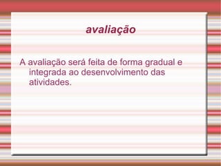 avaliação

A avaliação será feita de forma gradual e
  integrada ao desenvolvimento das
  atividades.
 