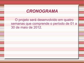 CRONOGRAMA
  O projeto será desenvolvido em quatro
semanas que comprende o período de 01 a
30 de maio de 2012.
 