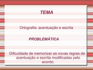TEMA


     Ortografia: acentuação e escrita


           PROBLEMÁTICA


Dificuldade de memorizar as novas regras de
     acentuação e escrita modificadas pelo
                   acordo.
 
