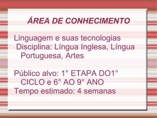 ÁREA DE CONHECIMENTO

Linguagem e suas tecnologias
Disciplina: Língua Inglesa, Língua
  Portuguesa, Artes

Público alvo: 1° ETAPA DO1°
 CICLO e 6° AO 9° ANO
Tempo estimado: 4 semanas
 
