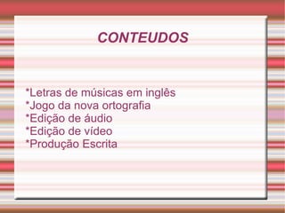 CONTEUDOS


*Letras de músicas em inglês
*Jogo da nova ortografia
*Edição de áudio
*Edição de vídeo
*Produção Escrita
 