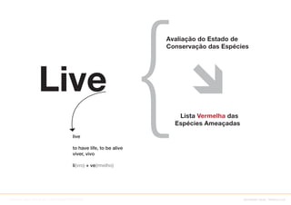 Avaliação do Estado de
                                                                  Conservação das Espécies




                                                                     Lista Vermelha das
                                                                    Espécies Ameaçadas

                                      live

                                      to have life, to be alive
                                      viver, vivo

                                      li(vro) + ve(rmelho)




Adreson Vilson Vita de Sá // SSW/DDS/PROCERGS                                             identidade visual : Sistema Live
 