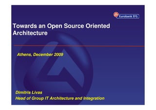 Towards an Open Source Oriented
Architecture


 Athens, December 2009




Dimitris Livas
Head of Group IT Architecture and Integration
                                                1
 