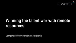 Winning the talent war with remote
resources
Getting ahead with Ukrainian software professionals
 