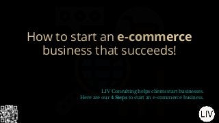 How to start an e-commerce
business that succeeds!
LIV Consulting helps clients start businesses.
Here are our 4 Steps to start an e-commerce business.
 