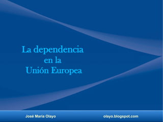 José María Olayo olayo.blogspot.com
La dependencia
en la
Unión Europea
 