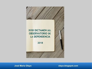 José María Olayo olayo.blogspot.com
XVIII DICTAMEN DEL
OBSERVATORIO DE
LA DEPENDENCIA
2018
 