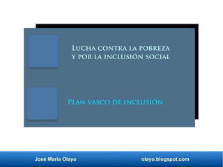 José María Olayo olayo.blogspot.com
Lucha contra la pobreza
y por la inclusión social
Plan vasco de inclusión
 