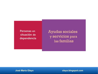 José María Olayo olayo.blogspot.com
Ayudas sociales
y servicios para
las familias
Personas en
situación de
dependencia
 
