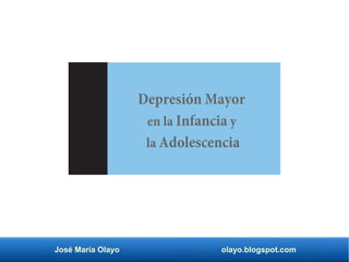José María Olayo olayo.blogspot.com
Depresión Mayor
en la Infancia y
la Adolescencia
 