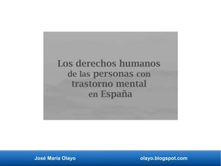 José María Olayo olayo.blogspot.com
Los derechos humanos
de las personas con
trastorno mental
en España
 