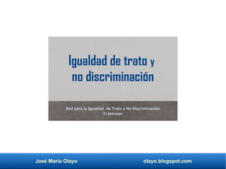 José María Olayo olayo.blogspot.com
Igualdad de trato y
no discriminación
Red para la Igualdad de Trato y No Discriminación
Eraberean
 