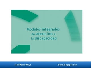 José María Olayo olayo.blogspot.com
Modelos integrados
de atención a
la discapacidad
 