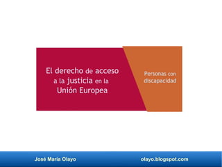 José María Olayo olayo.blogspot.com
El derecho de acceso
a la justicia en la
Unión Europea
Personas con
discapacidad
 