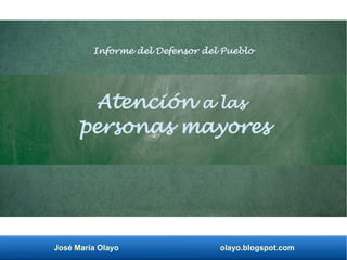José María Olayo olayo.blogspot.com
Atención a las
personas mayores
Informe del Defensor del Pueblo
 