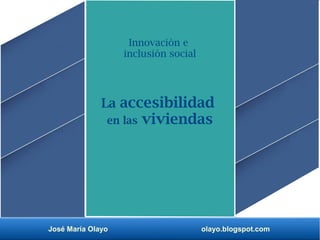 José María Olayo olayo.blogspot.com
La accesibilidad
en las viviendas
Innovación e
inclusión social
 