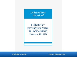 José María Olayo olayo.blogspot.com
Indicadores
de saLud
Hábitos y
estilos de vida
relacionados
con la salud
 