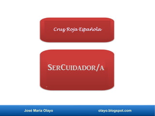 José María Olayo olayo.blogspot.com
Cruz Roja Española
SerCuidador/a
 