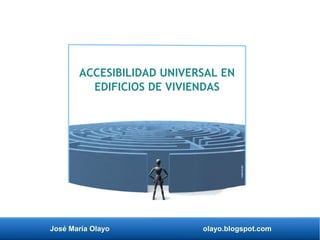 José María Olayo olayo.blogspot.com
ACCESIBILIDAD UNIVERSAL EN
EDIFICIOS DE VIVIENDAS
 