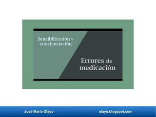 José María Olayo olayo.blogspot.com
Errores de
medicación
Sensibilización y
concienciación
 