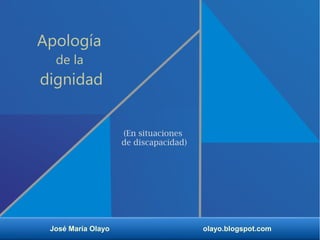 José María Olayo olayo.blogspot.com
Apología
de la
dignidad
(En situaciones
de discapacidad)
 
