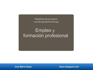 José María Olayo olayo.blogspot.com
Manifiesto de las mujeres
con discapacidad de Europa
Empleo y
formación profesional
 