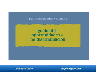 José María Olayo olayo.blogspot.com
Envejecimiento activo y saludable
Igualdad de
oportunidades y
no discriminación
 