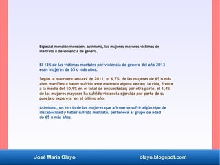 José María Olayo olayo.blogspot.com
Especial mención merecen, asimismo, las mujeres mayores víctimas de
maltrato o de viol...