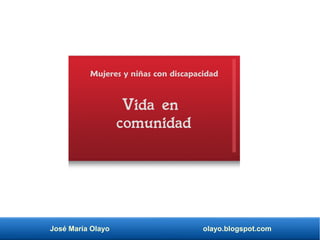 José María Olayo olayo.blogspot.com
Vida en
comunidad
Mujeres y niñas con discapacidad
 