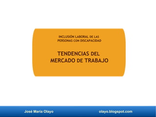 José María Olayo olayo.blogspot.com
INCLUSIÓN LABORAL DE LAS
PERSONAS CON DISCAPACIDAD
TENDENCIAS DEL
MERCADO DE TRABAJO
 
