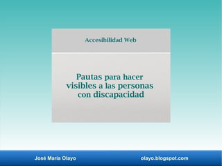 José María Olayo olayo.blogspot.com
Accesibilidad Web
Pautas para hacer
visibles a las personas
con discapacidad
 