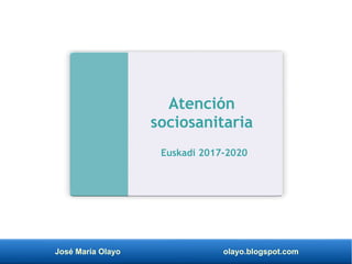 José María Olayo olayo.blogspot.com
Atención
sociosanitaria
Euskadi 2017-2020
 