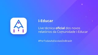 i-Educar
Live técnica oficial dos novos
relatórios da Comunidade i-Educar
#PorTodasAsEscolasDoBrasil!
 