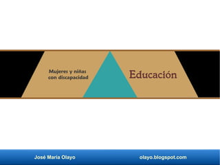 José María Olayo olayo.blogspot.com
Educación
Mujeres y niñas
con discapacidad
 