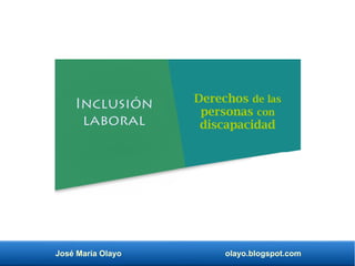 José María Olayo olayo.blogspot.com
Inclusión
laboral
Derechos de las
personas con
discapacidad
 