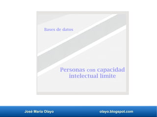 José María Olayo olayo.blogspot.com
Personas con capacidad
intelectual límite
Bases de datos
 