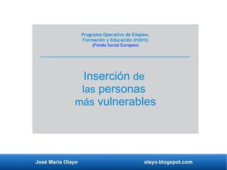 José María Olayo olayo.blogspot.com
Inserción de
las personas
más vulnerables
Programa Operativo de Empleo,
Formación y Educación (POEFE)
(Fondo Social Europeo)
 