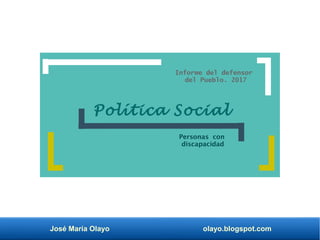 José María Olayo olayo.blogspot.com
Informe del defensor
del Pueblo. 2017
Personas con
discapacidad
Política Social
 