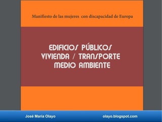 José María Olayo olayo.blogspot.com
Manifiesto de las mujeres con discapacidad de Europa
EDIFICIOS PÚBLICOS
VIVIENDA / TRANSPORTE
MEDIO AMBIENTE
 
