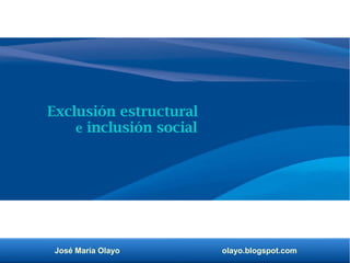 José María Olayo olayo.blogspot.com
Exclusión estructural
e inclusión social
 