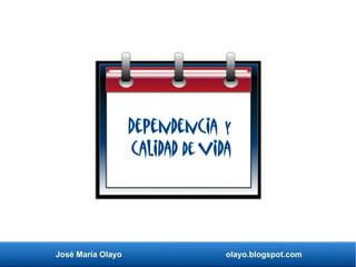 José María Olayo olayo.blogspot.com
Dependencia y
calidad de vida
 