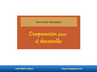 José María Olayo olayo.blogspot.com
Cooperación para
el desarrollo
Derechos humanos
 